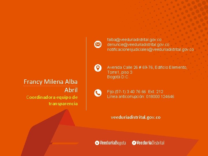 falba@veeduriadistrital. gov. co denuncie@veeduriadistrital. gov. co notificacionesjudiciales@veeduriadistrital. gov. co Francy Milena Alba Abril Coordinadora