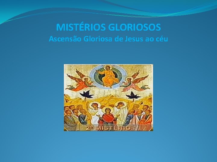MISTÉRIOS GLORIOSOS Ascensão Gloriosa de Jesus ao céu 