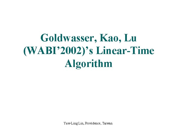 Goldwasser, Kao, Lu (WABI’ 2002)’s Linear-Time Algorithm Yaw-Ling Lin, Providence, Taiwan 