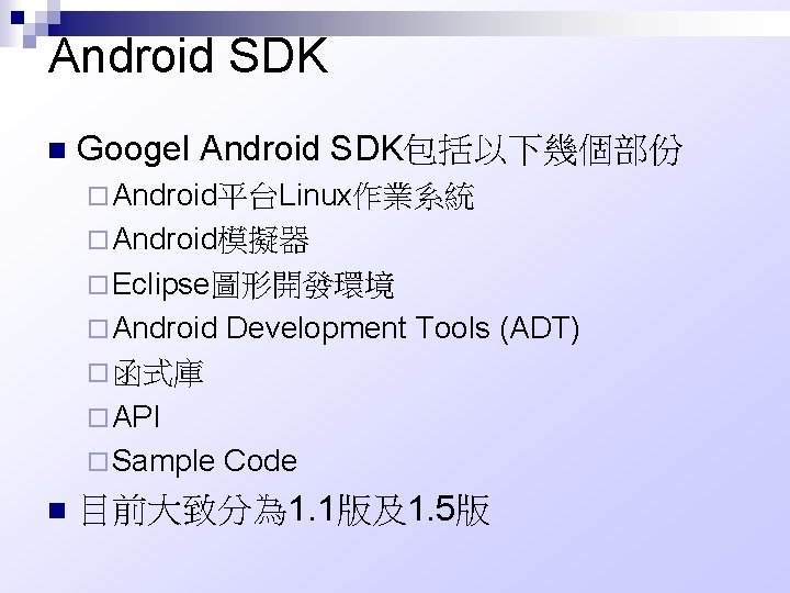 Android SDK n Googel Android SDK包括以下幾個部份 ¨ Android平台Linux作業系統 ¨ Android模擬器 ¨ Eclipse圖形開發環境 ¨ Android