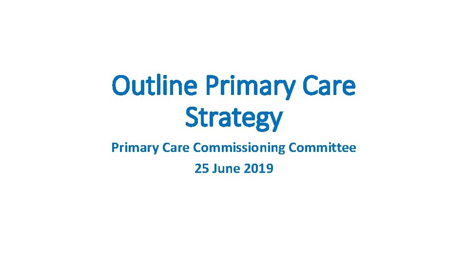 Outline Primary Care Strategy Primary Care Commissioning Committee 25 June 2019 