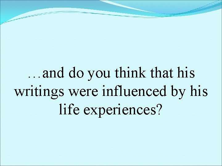 …and do you think that his writings were influenced by his life experiences? 