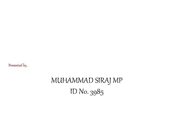 Presented by, MUHAMMAD SIRAJ MP ID No. 3985 