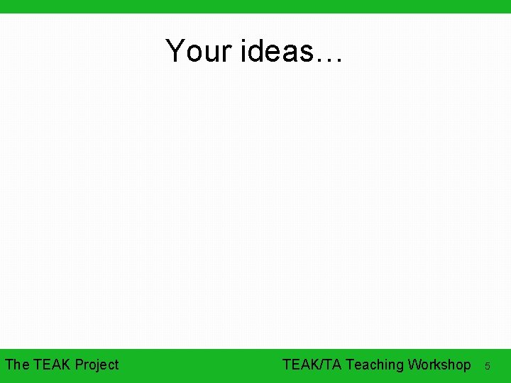 Your ideas… The TEAK Project TEAK/TA Teaching Workshop 5 