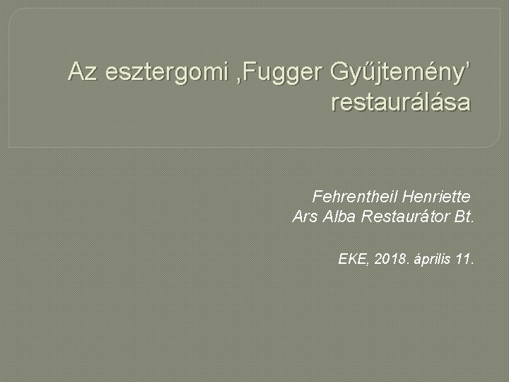 Az esztergomi ‚Fugger Gyűjtemény’ restaurálása Fehrentheil Henriette Ars Alba Restaurátor Bt. EKE, 2018. április