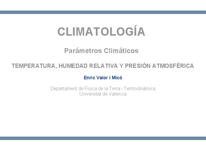 CLIMATOLOGÍA Parámetros Climáticos TEMPERATURA, HUMEDAD RELATIVA Y PRESIÓN ATMOSFÉRICA Enric Valor i Micó Departament