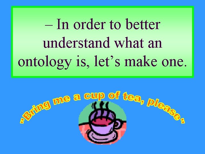 – In order to better understand what an ontology is, let’s make one. 