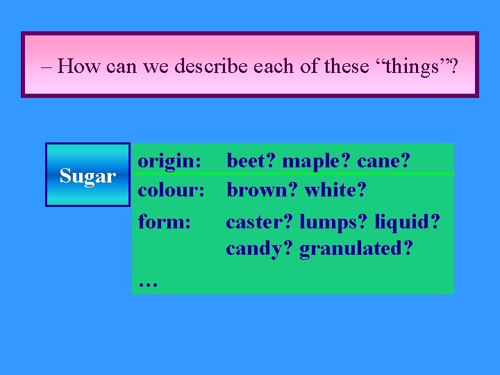 – How can we describe each of these “things”? origin: beet? maple? cane? Sugar