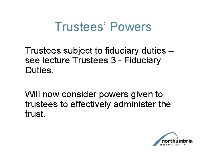 Trustees’ Powers Trustees subject to fiduciary duties – see lecture Trustees 3 - Fiduciary Trustees’ Powers Trustees subject to fiduciary duties – see lecture Trustees 3 - Fiduciary