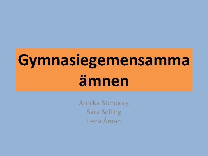 Gymnasiegemensamma ämnen Annika Stenberg Sara Selling Lena Åman 