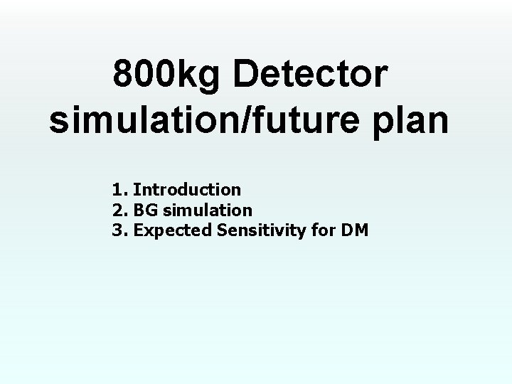 800 kg Detector simulation/future plan 1. Introduction 2. BG simulation 3. Expected Sensitivity for