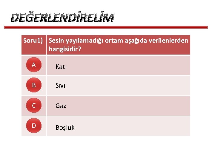 DEĞERLENDİRELİM Soru 1) Sesin yayılamadığı ortam aşağıda verilenlerden hangisidir? A Katı B Sıvı C DEĞERLENDİRELİM Soru 1) Sesin yayılamadığı ortam aşağıda verilenlerden hangisidir? A Katı B Sıvı C
