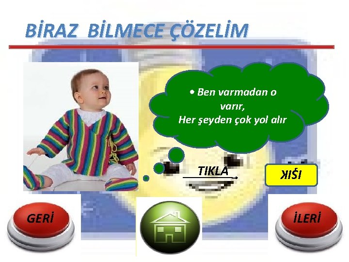 BİRAZ BİLMECE ÇÖZELİM • Ben varmadan o varır, Her şeyden çok yol alır GERİ BİRAZ BİLMECE ÇÖZELİM • Ben varmadan o varır, Her şeyden çok yol alır GERİ