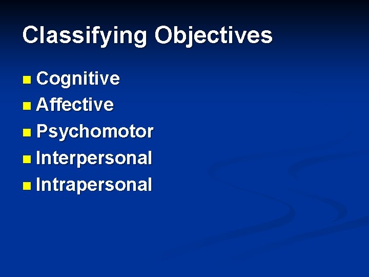 Classifying Objectives n Cognitive n Affective n Psychomotor n Interpersonal n Intrapersonal 