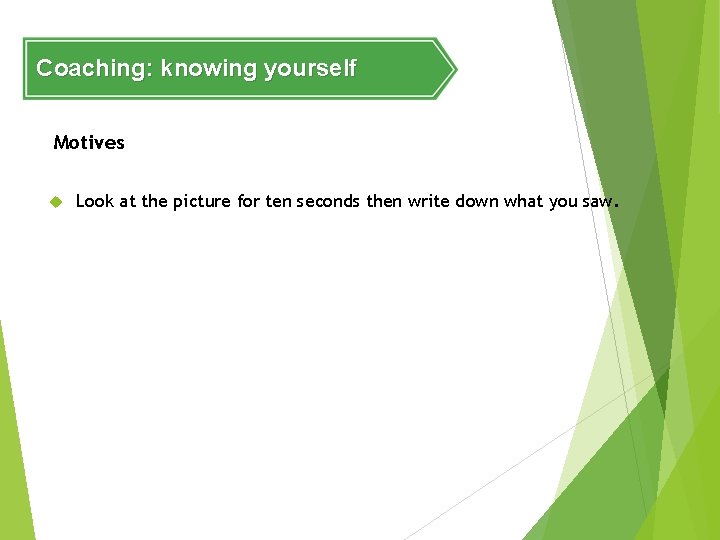 Coaching: knowing yourself Motives Look at the picture for ten seconds then write down