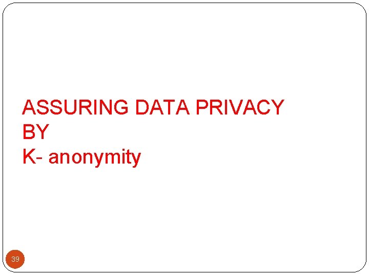 ASSURING DATA PRIVACY BY K- anonymity 39 ASSURING DATA PRIVACY BY K- anonymity 39