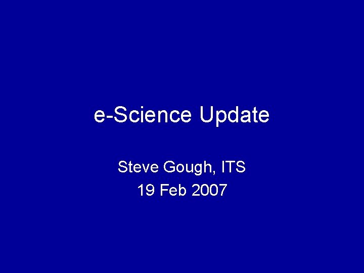 e-Science Update Steve Gough, ITS 19 Feb 2007 