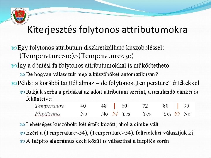 Kiterjesztés folytonos attributumokra Egy folytonos attributum diszkretizálható küszöböléssel: (Temperature>10) (Temperature<30) Így a döntési fa