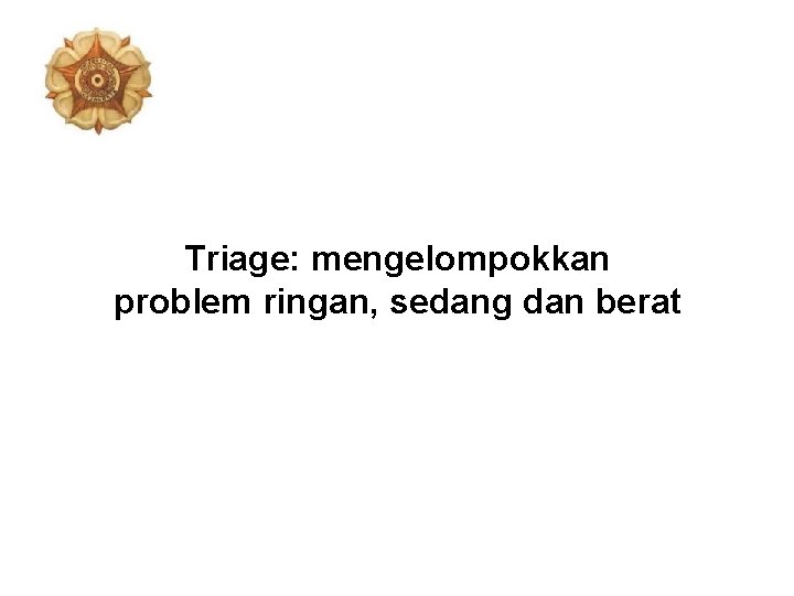 Triage: mengelompokkan problem ringan, sedang dan berat 