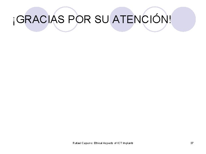 ¡GRACIAS POR SU ATENCIÓN! Rafael Capurro: Ethical Aspects of ICT Implants 37 