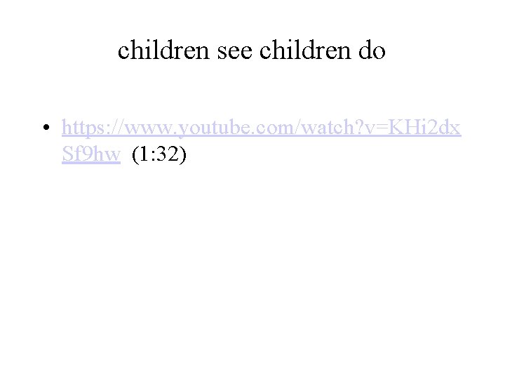 children see children do • https: //www. youtube. com/watch? v=KHi 2 dx Sf 9