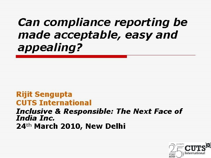 Can compliance reporting be made acceptable, easy and appealing? Rijit Sengupta CUTS International Inclusive
