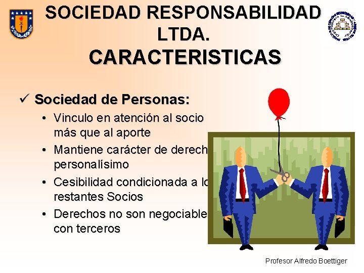 SOCIEDAD RESPONSABILIDAD LTDA. CARACTERISTICAS ü Sociedad de Personas: • Vinculo en atención al socio