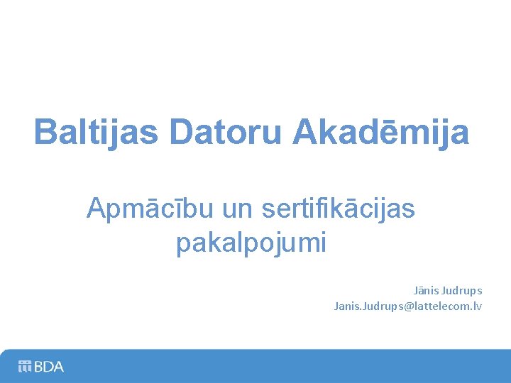 Baltijas Datoru Akadēmija Apmācību un sertifikācijas pakalpojumi Jānis Judrups Janis. Judrups@lattelecom. lv 