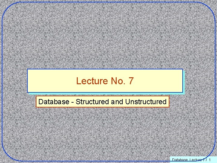 Lecture No. 7 Database - Structured and Unstructured Database. Lecture 7 / 1 