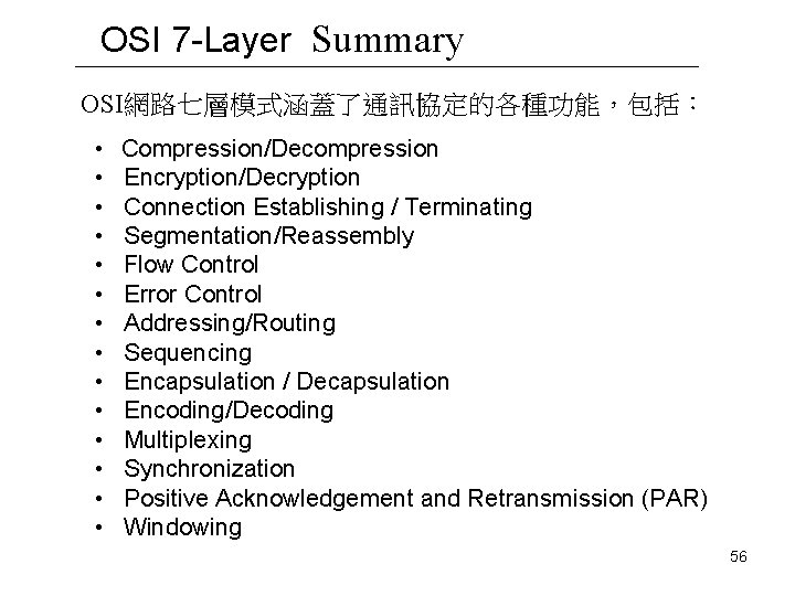 OSI 7 -Layer Summary OSI網路七層模式涵蓋了通訊協定的各種功能,包括: • Compression/Decompression • Encryption/Decryption • Connection Establishing / Terminating OSI 7 -Layer Summary OSI網路七層模式涵蓋了通訊協定的各種功能,包括: • Compression/Decompression • Encryption/Decryption • Connection Establishing / Terminating