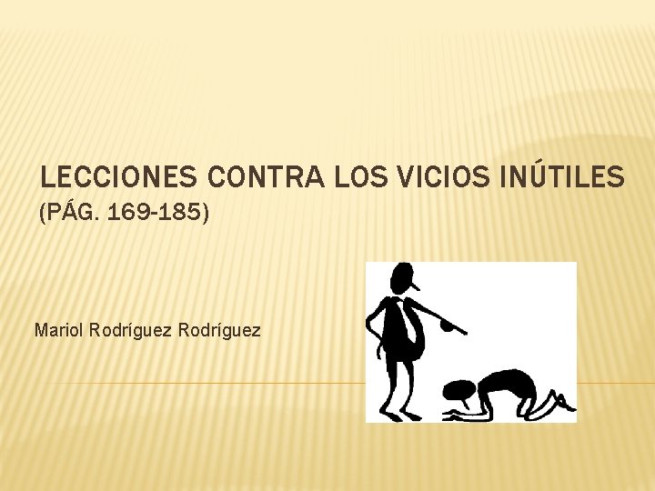 LECCIONES CONTRA LOS VICIOS INÚTILES (PÁG. 169 -185) Mariol Rodríguez 