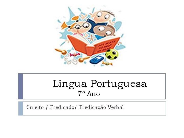 Língua Portuguesa 7º Ano Sujeito / Predicado/ Predicação Verbal 