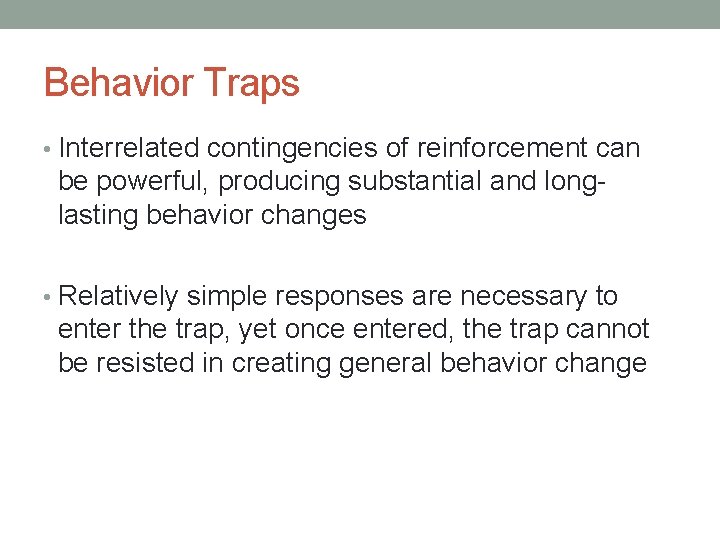 Behavior Traps • Interrelated contingencies of reinforcement can be powerful, producing substantial and longlasting