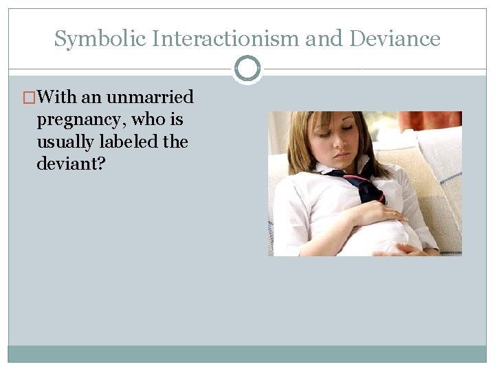 Symbolic Interactionism and Deviance �With an unmarried pregnancy, who is usually labeled the deviant?