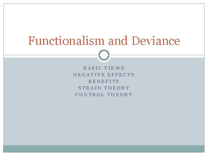 Functionalism and Deviance BASIC VIEWS NEGATIVE EFFECTS BENEFITS STRAIN THEORY CONTROL THEORY 