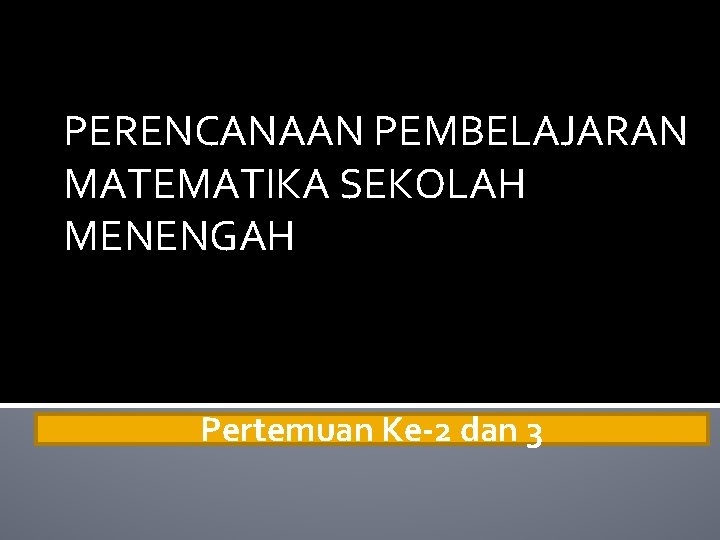 PERENCANAAN PEMBELAJARAN MATEMATIKA SEKOLAH MENENGAH Pertemuan Ke-2 dan 3 