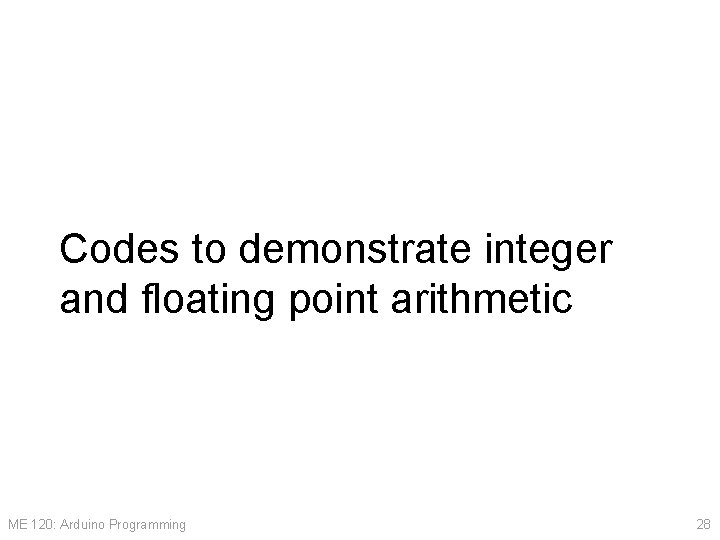 Codes to demonstrate integer and floating point arithmetic ME 120: Arduino Programming 28 