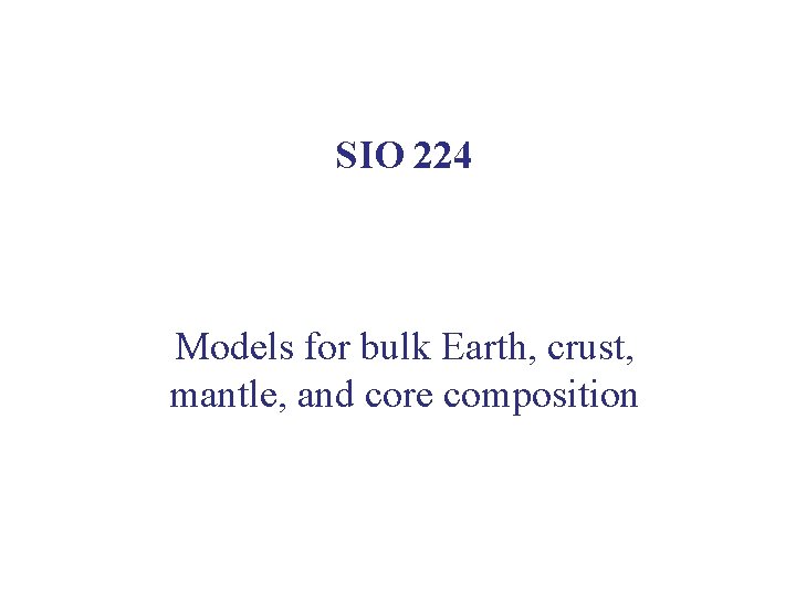 SIO 224 Models for bulk Earth, crust, mantle, and core composition 