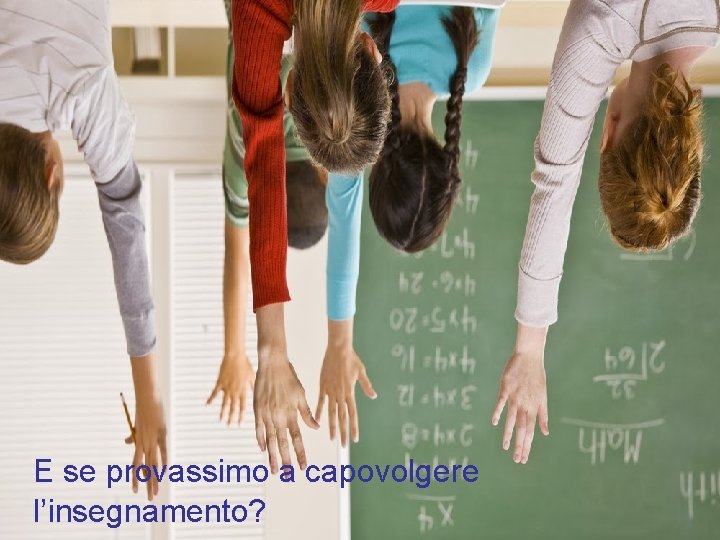 E se provassimo a capovolgere l’insegnamento? E se provassimo a capovolgere l’insegnamento?