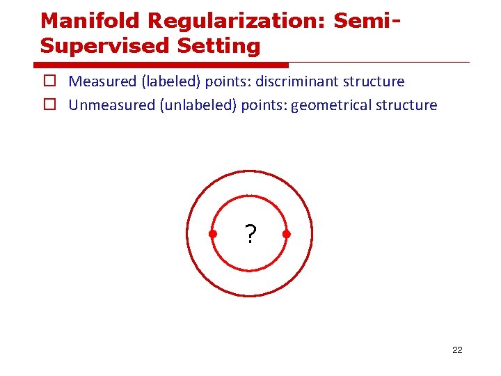 Manifold Regularization: Semi. Supervised Setting o Measured (labeled) points: discriminant structure o Unmeasured (unlabeled) Manifold Regularization: Semi. Supervised Setting o Measured (labeled) points: discriminant structure o Unmeasured (unlabeled)