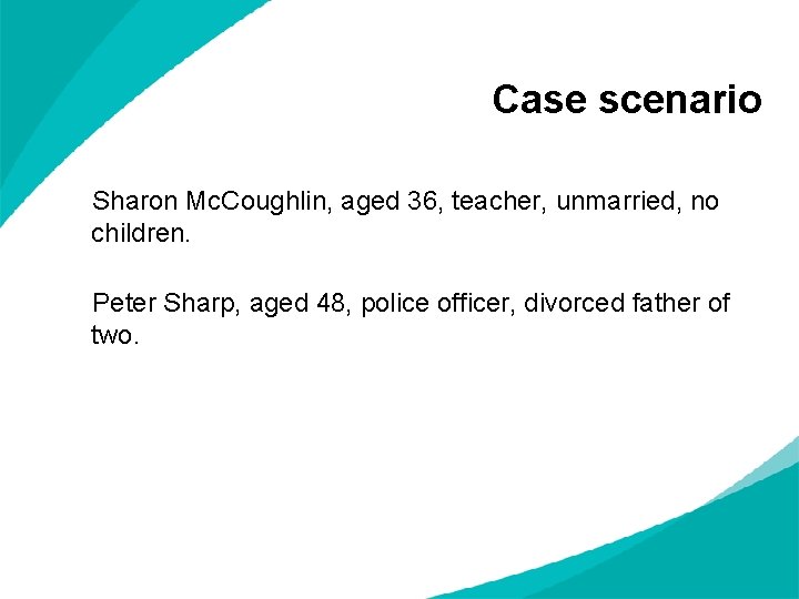 Case scenario Sharon Mc. Coughlin, aged 36, teacher, unmarried, no children. Peter Sharp, aged