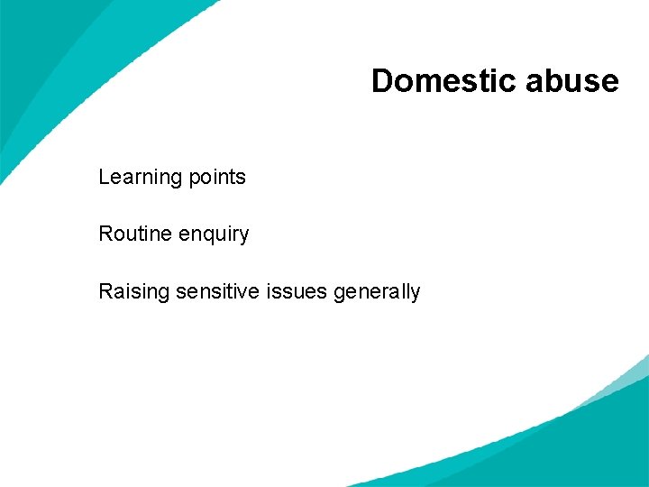 Domestic abuse Learning points Routine enquiry Raising sensitive issues generally 