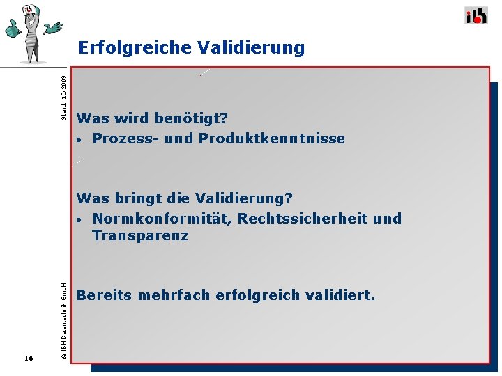 Stand: 10/2009 Erfolgreiche Validierung Was wird benötigt? • Prozess- und Produktkenntnisse 16 © IBH Stand: 10/2009 Erfolgreiche Validierung Was wird benötigt? • Prozess- und Produktkenntnisse 16 © IBH