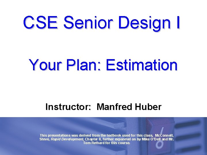 CSE Senior Design I Your Plan: Estimation Instructor: Manfred Huber This presentations was derived