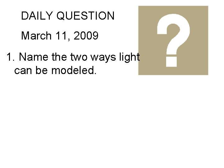DAILY QUESTION March 11, 2009 1. Name the two ways light can be modeled.