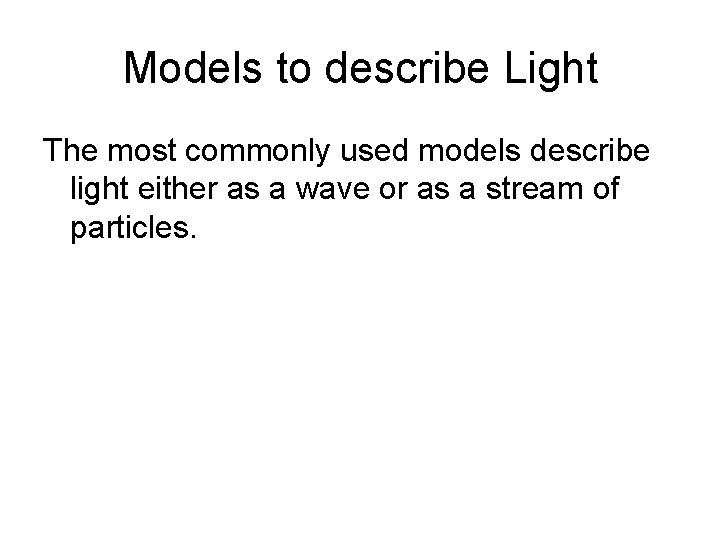 Models to describe Light The most commonly used models describe light either as a