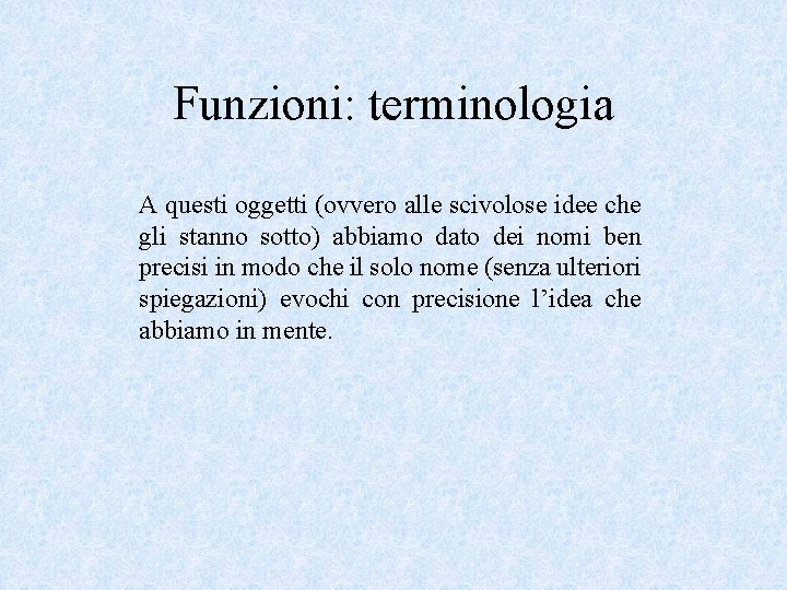 Funzioni: terminologia A questi oggetti (ovvero alle scivolose idee che gli stanno sotto) abbiamo