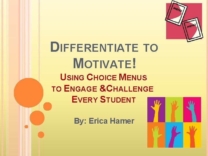 DIFFERENTIATE TO MOTIVATE! USING CHOICE MENUS TO ENGAGE &CHALLENGE EVERY STUDENT By: Erica Hamer