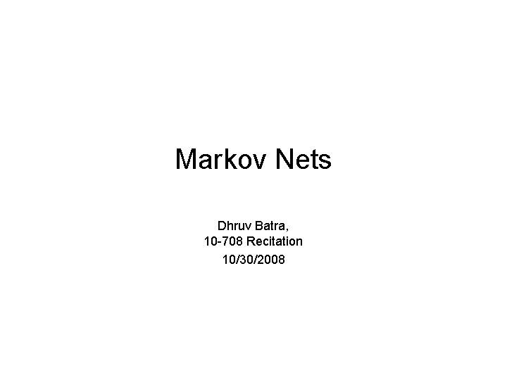 Markov Nets Dhruv Batra, 10 -708 Recitation 10/30/2008 