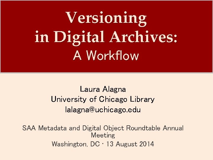 Versioning in Digital Archives: A Workflow Laura Alagna University of Chicago Library lalagna@uchicago. edu